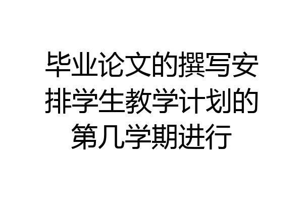 毕业论文的撰写安排学生教学计划的第几学期进行