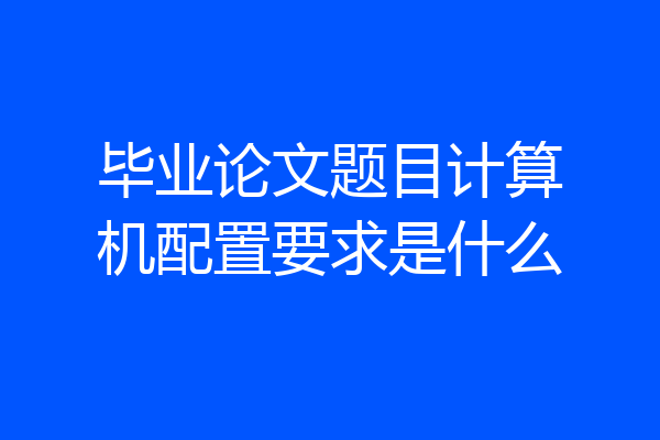 毕业论文题目计算机配置要求是什么