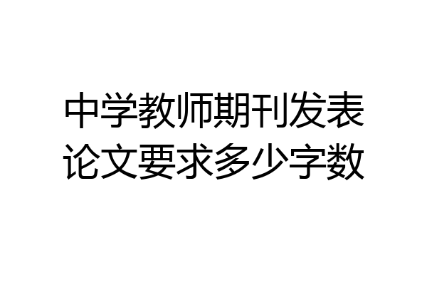 中学教师期刊发表论文要求多少字数