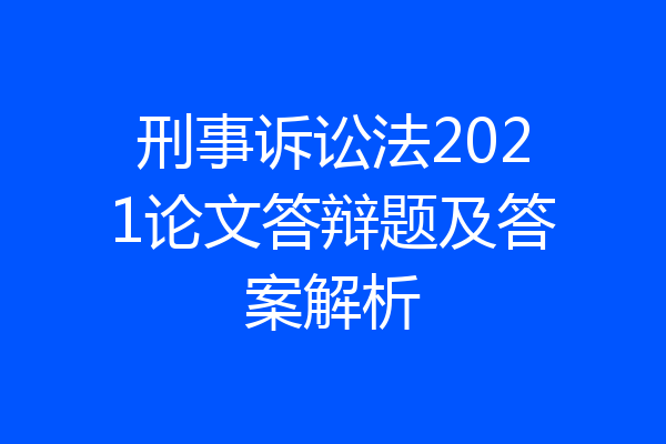 刑事诉讼法2021论文答辩题及答案解析
