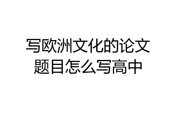 写欧洲文化的论文题目怎么写高中