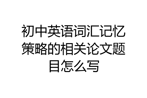 初中英语词汇记忆策略的相关论文题目怎么写