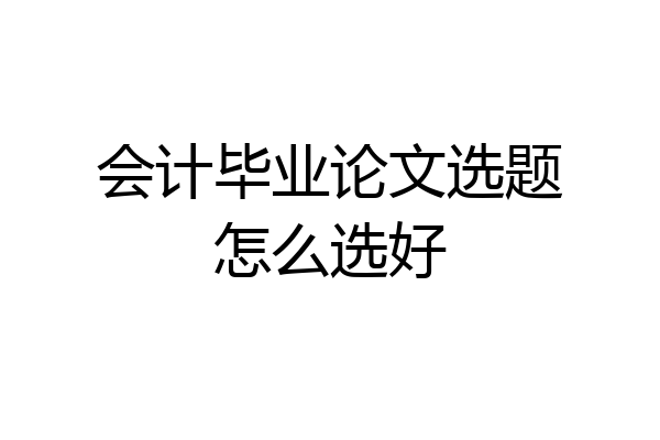 会计毕业论文选题怎么选好