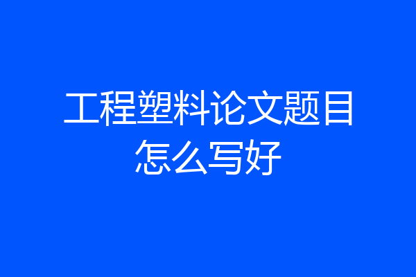 工程塑料论文题目怎么写好