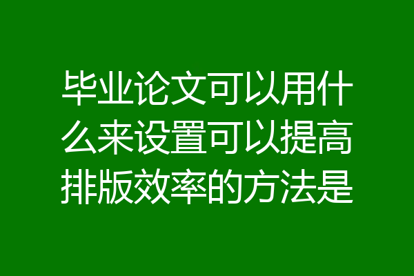 毕业论文可以用什么来设置可以提高排版效率的方法是