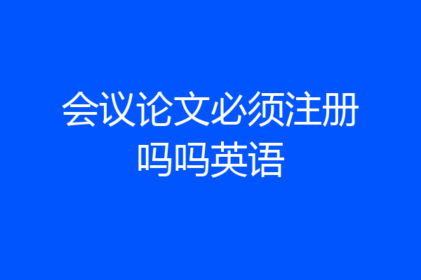 会议论文必须注册吗吗英语