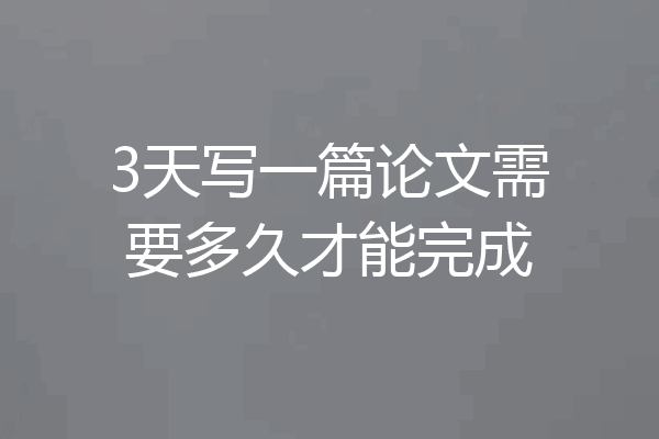 3天写一篇论文需要多久才能完成