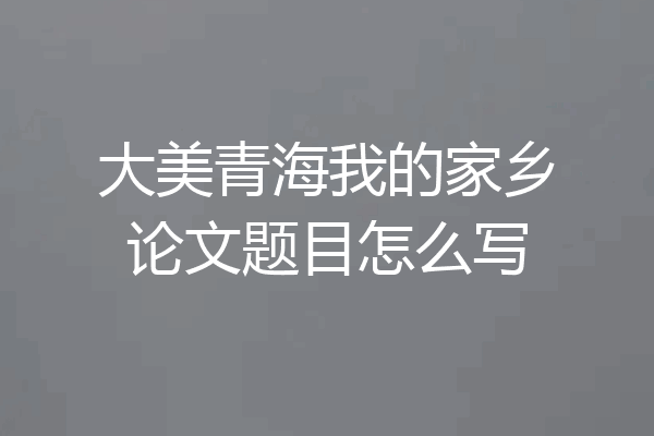 大美青海我的家乡论文题目怎么写