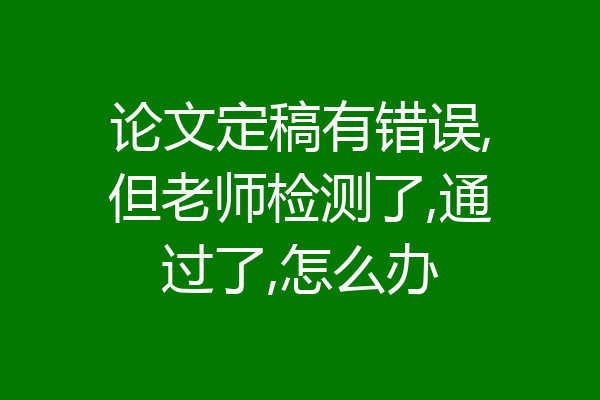 论文定稿有错误,但老师检测了,通过了,怎么办