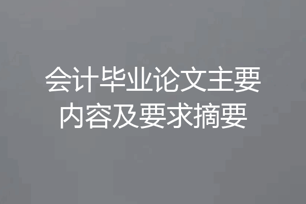 会计毕业论文主要内容及要求摘要
