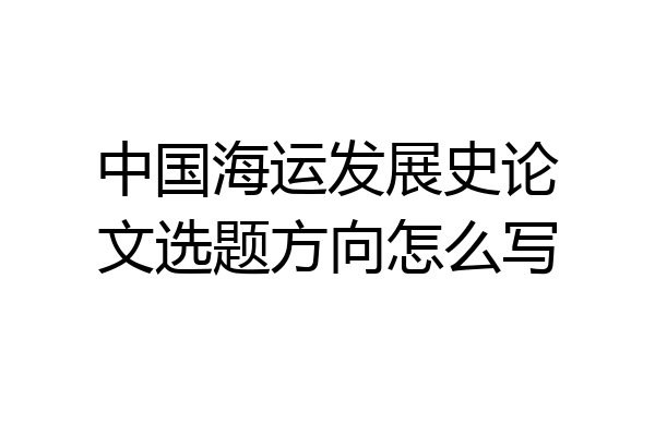 中国海运发展史论文选题方向怎么写