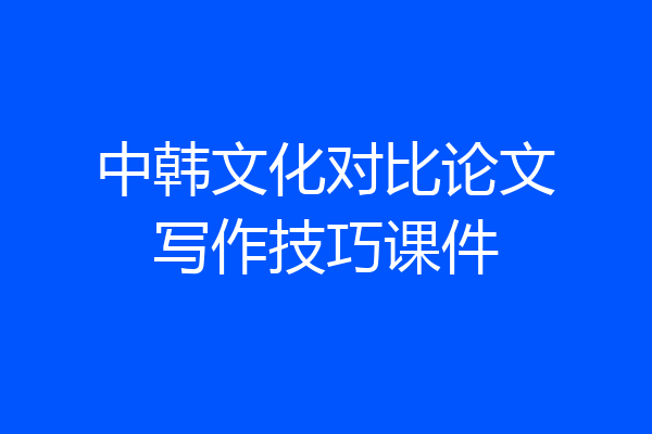 中韩文化对比论文写作技巧课件