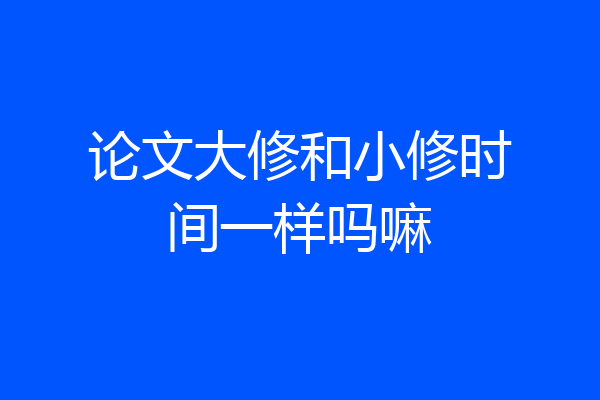 论文大修和小修时间一样吗嘛