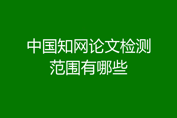 中国知网论文检测范围有哪些