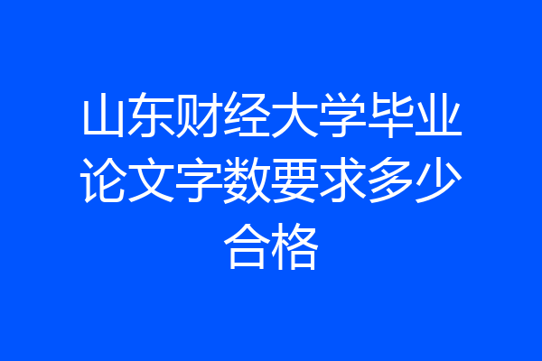 山东财经大学毕业论文字数要求多少合格