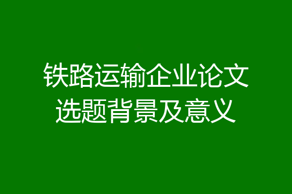 铁路运输企业论文选题背景及意义