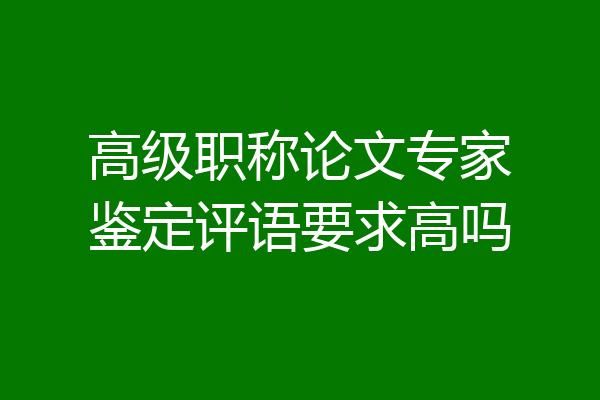 高级职称论文专家鉴定评语要求高吗