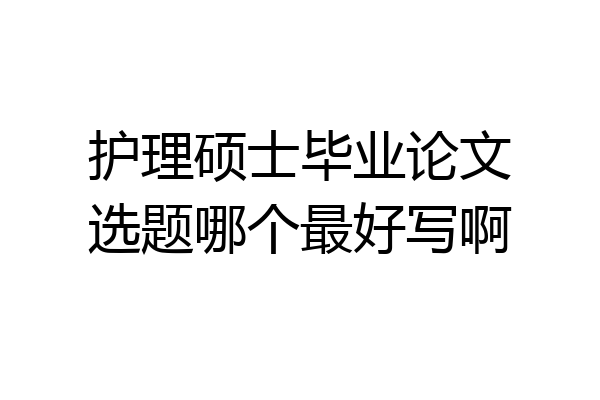护理硕士毕业论文选题哪个最好写啊
