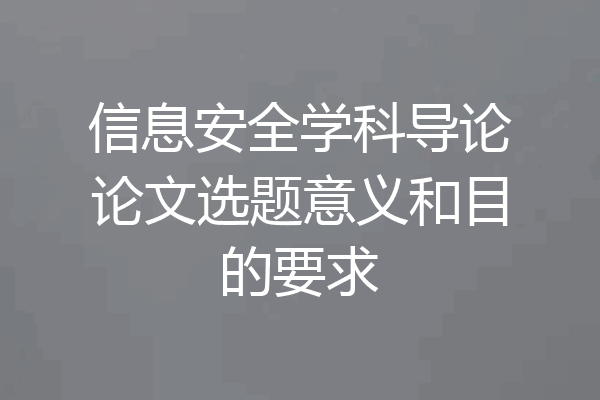 信息安全学科导论论文选题意义和目的要求