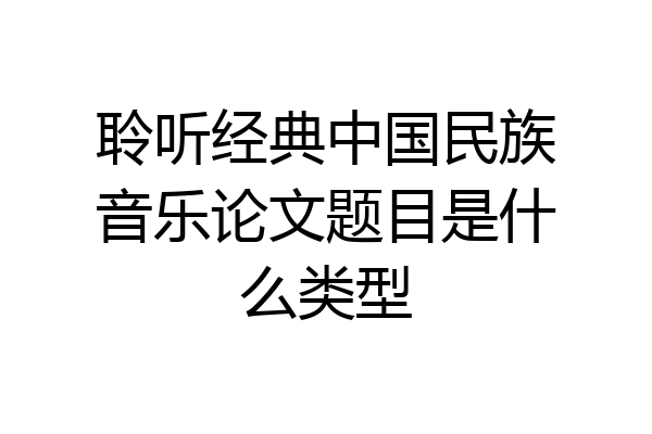 聆听经典中国民族音乐论文题目是什么类型