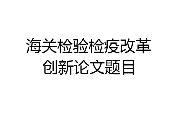 海关检验检疫改革创新论文题目