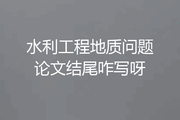 水利工程地质问题论文结尾咋写呀