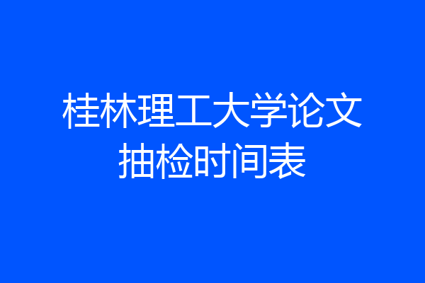 桂林理工大学论文抽检时间表