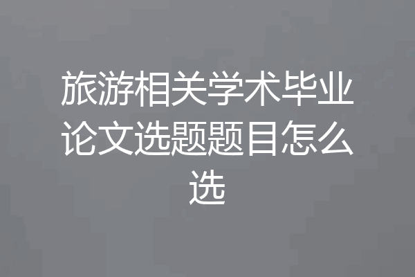 旅游相关学术毕业论文选题题目怎么选
