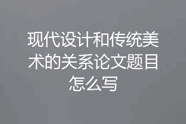 现代设计和传统美术的关系论文题目怎么写