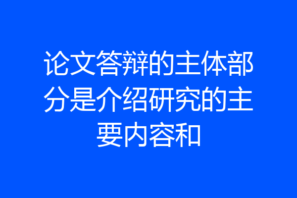 论文答辩的主体部分是介绍研究的主要内容和