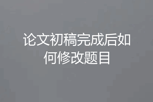 论文初稿完成后如何修改题目