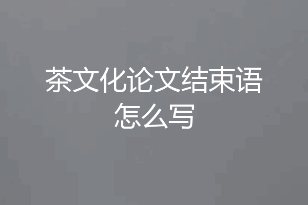 茶文化论文结束语怎么写