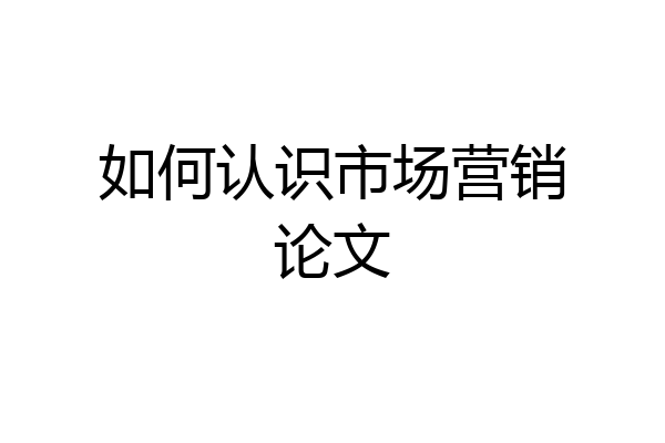 如何认识市场营销论文