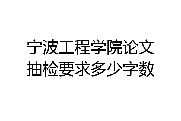 宁波工程学院论文抽检要求多少字数