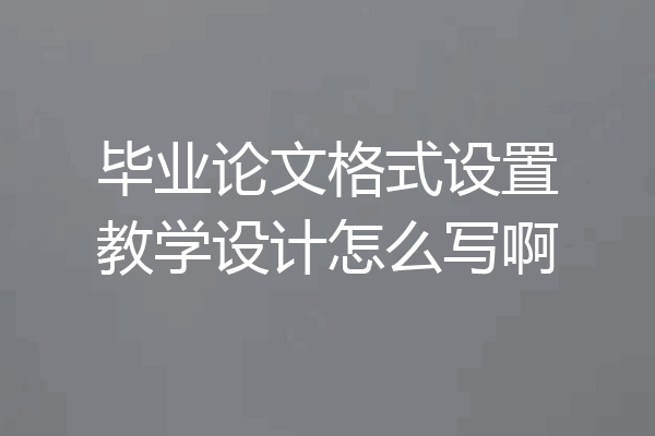 毕业论文格式设置教学设计怎么写啊