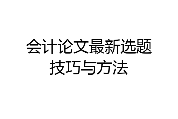 会计论文最新选题技巧与方法