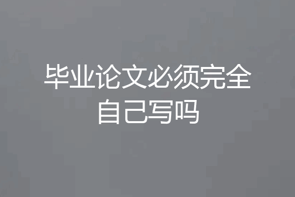 毕业论文必须完全自己写吗