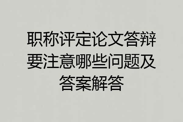 职称评定论文答辩要注意哪些问题及答案解答