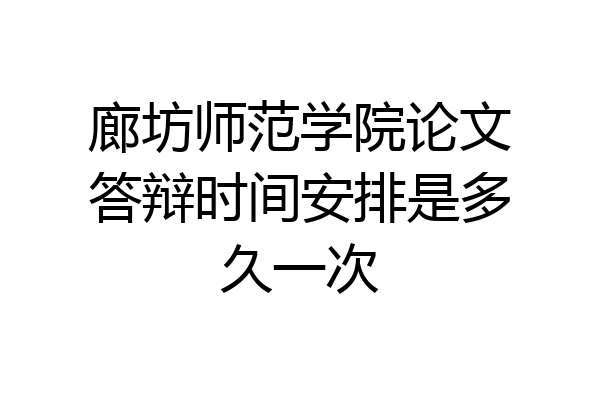 廊坊师范学院论文答辩时间安排是多久一次