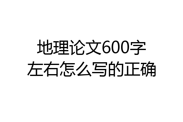 地理论文600字左右怎么写的正确