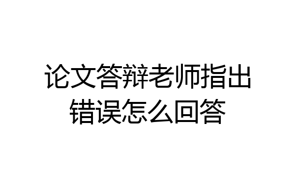 论文答辩老师指出错误怎么回答