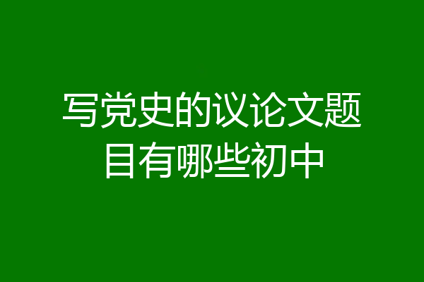 写党史的议论文题目有哪些初中