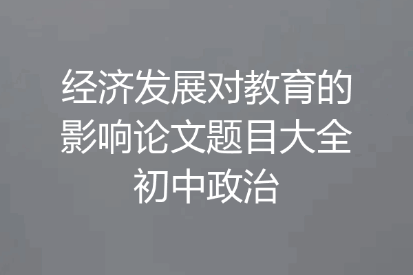经济发展对教育的影响论文题目大全初中政治