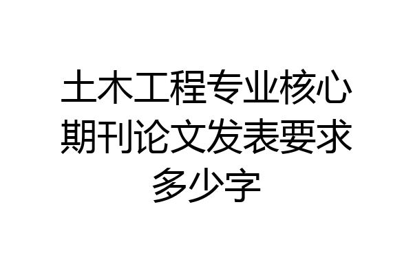 土木工程专业核心期刊论文发表要求多少字