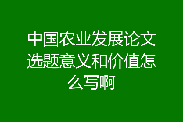 中国农业发展论文选题意义和价值怎么写啊