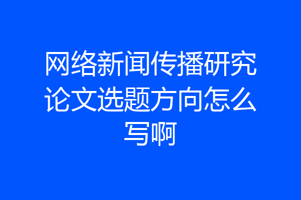 网络新闻传播研究论文选题方向怎么写啊