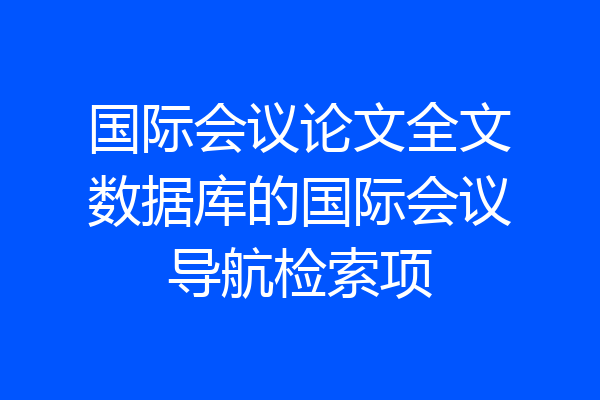 国际会议论文全文数据库的国际会议导航检索项