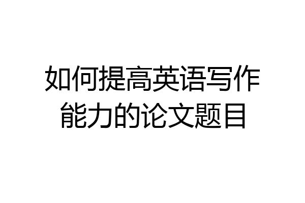 如何提高英语写作能力的论文题目