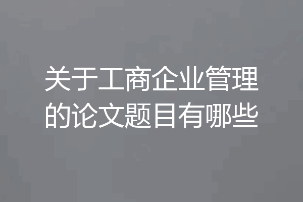 关于工商企业管理的论文题目有哪些