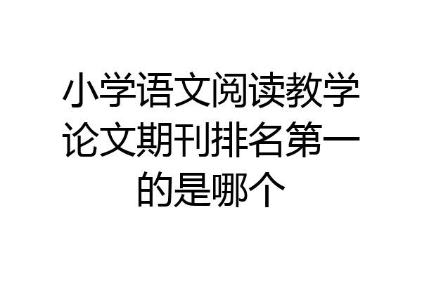 小学语文阅读教学论文期刊排名第一的是哪个